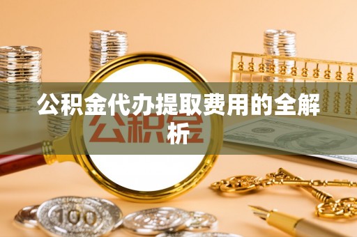 微山公积金代办提取费用的全解析