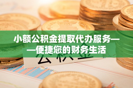 微山小额公积金提取代办服务——便捷您的财务生活