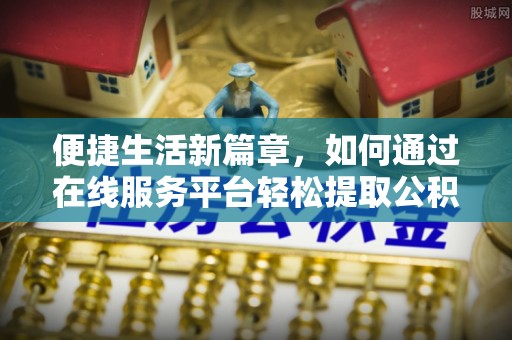 微山便捷生活新篇章，如何通过在线服务平台轻松提取公积金