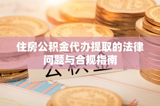 微山住房公积金代办提取的法律问题与合规指南