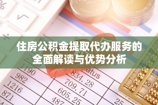 微山住房公积金提取代办服务的全面解读与优势分析