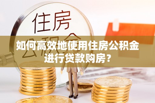 微山如何高效地使用住房公积金进行贷款购房？