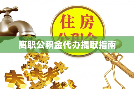 微山离职公积金代办提取指南