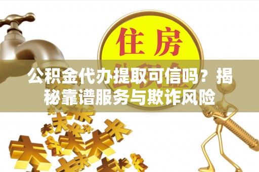 微山公积金代办提取可信吗？揭秘靠谱服务与欺诈风险